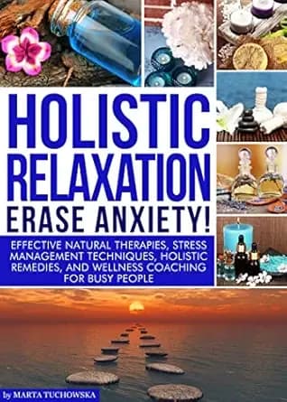 Holistic Relaxation: Erase Anxiety!: Effective Natural Therapies, Stress Management Techniques, Holistic Remedies and Wellness Coaching for Busy People (Mindfulness, Self-Care & Relaxation)