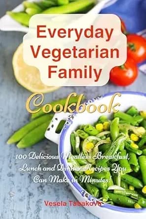 Everyday Vegetarian Family Cookbook: 100 Delicious Meatless Breakfast, Lunch and Dinner Recipes You Can Make in Minutes!: Healthy Weight Loss Diets (Easy Plant-Based Cookbooks)