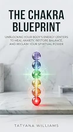 The Chakra Blueprint: Unblocking Your Body's Energy Centers to Heal Anxiety, Restore Balance, and Reclaim Your Spiritual Power