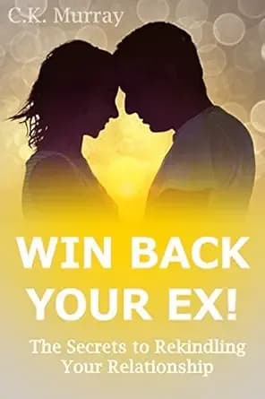 Win Back Your Ex! The Secrets to Rekindling Your Relationship: (Dating Advice, Relationship Help, Love, Romance, Body Language, Men and Women, Communication)
