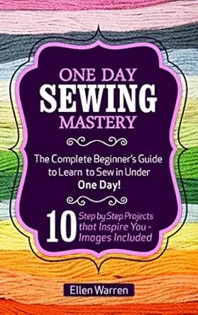 SEWING: ONE DAY SEWING MASTERY: The Complete Beginner’s Guide to Learn to Sew in Under 1 Day! - 10 Step by Step Projects That Inspire You – Images Included (CRAFTS FOR EVERYBODY Book 2)