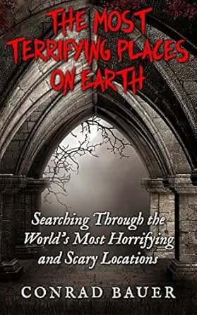 The Most Terrifying Places on Earth: Searching Through the World's Most Horrifying and Scary Locations