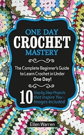 CROCHET: ONE DAY CROCHET MASTERY: The Complete Beginner’s Guide to Learn Crochet in Under 1 Day! - 10 Step by Step Projects That Inspire You – Images Included (CRAFTS FOR EVERYBODY Book 5)