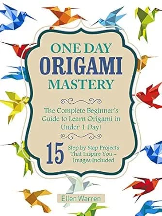 ORIGAMI: ONE DAY ORIGAMI MASTERY: The Complete Beginner’s Guide to Learn Origami in Under 1 Day! 15 Step by Step Projects That Inspire You– Images Included (CRAFTS FOR EVERYBODY Book 7)