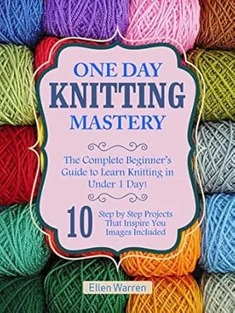 KNITTING: ONE DAY KNITTING MASTERY: The Complete Beginner’s Guide to Learn Knitting in Under 1 Day! - 10 Step by Step Projects That Inspire You – Images ... & Crafts) (CRAFTS FOR EVERYBODY Book 6)