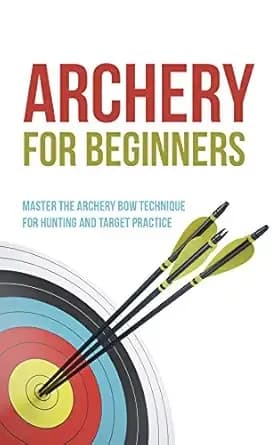 Archery for Beginners: Master the Archery Bow Technique for Hunting and Target Practice