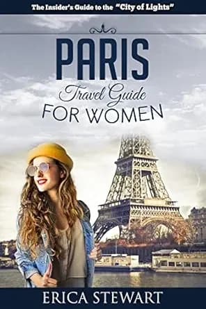 PARIS: THE COMPLETE INSIDER´S GUIDE FOR WOMEN TRAVELING TO PARIS: Travel France Europe Guidebook (TRAVEL GUIDE FOR WOMEN)
