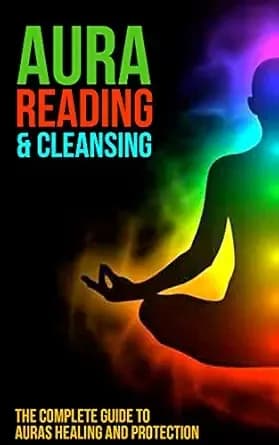 Aura Reading and Cleansing: The Complete Guide to Auras Healing and Protection