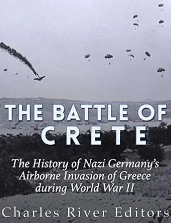 The Battle of Crete: The History of Nazi Germany’s Airborne Invasion of Greece during World War II