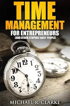 Time Management for Entrepreneurs (and Other Stupidly Busy People): Tools of Time Management You Need to Achieve Entrepreneurial Awesomeness (Book 4 of the Small Business Startup Kit)
