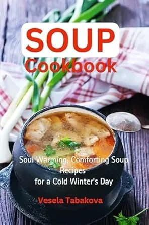 Soup Cookbook: Soul Warming, Comforting Soup Recipes for a Cold Winter's Day: Healthy Recipes for Weight Loss (Souping and Soup Diet for Weight Loss)