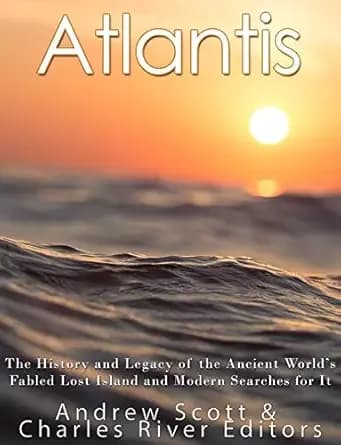 Atlantis: The History and Legacy of the Ancient World’s Fabled Lost Island and Modern Searches for It