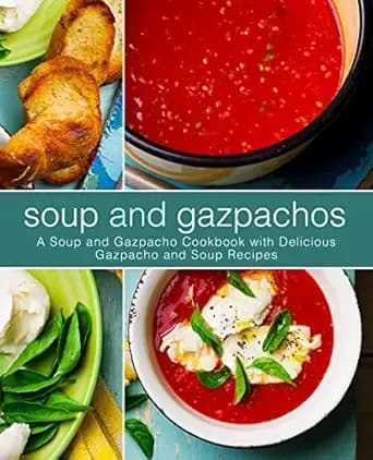 Soup and Gazpachos: A Soup and Gazpacho Cookbook with Delicious Gazpacho and Soup Recipes