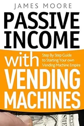 Passive Income with Vending Machines: Step By Step Guide to Starting Your own Vending Machine Empire