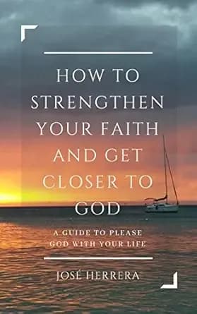 How to Strengthen Your Faith and Get Closer to God: A Guide to Please God with Your Life