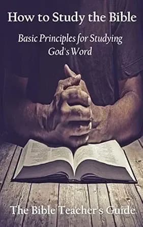 How to Study the Bible: Basic Principles for Studying God’s Word (The Bible Teacher's Guide Book 23)