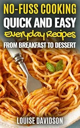 Quick and Easy Everyday Recipes From Breakfast to Dessert (No-Fuss Cooking)