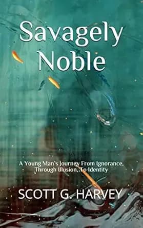Savagely Noble: A Young Man’s Journey From Ignorance, Through Illusion, To Identity
