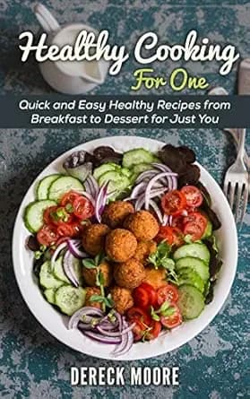 Healthy Cooking For One : Quick and Easy Healthy Recipes from Breakfast to Dessert for Just You