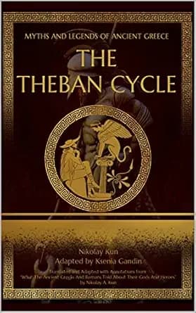 The Theban Cycle: Adapted from "What The Ancient Greeks And Romans Told About Their Gods And Heroes" by Nikolay A. Kun (Myths and Legends of Ancient Greece)