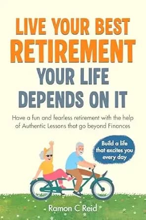 Live Your Best Retirement. Your Life Depends On It.: Have a Fun and Fearless Retirement with the Help of Authentic Lessons That Go Beyond Finances