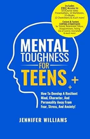 Mental Toughness For Teens: How To Develop A Resilient Mind, Character, And Personality Away From Fear, Stress, And Anxiety! (Mental Toughness Mastery Book 2)