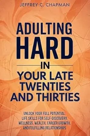 Adulting Hard in Your Late Twenties and Thirties: Unlock Your Full Potential: Life Skills for Self-Discovery, Wellness, Wealth, Career Growth, and Fulfilling Relationships (Adulting Hard Books)