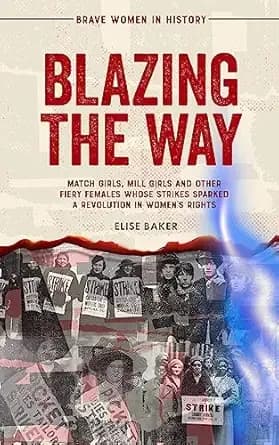 Blazing the Way: Match Girls, Mill Girls, and Other Fiery Females Whose Strikes Sparked a Revolution in Women’s Rights (Brave Women in History Book 1)