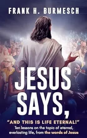 Jesus Says, “And this is Life Eternal!”: Ten lessons on the topic of eternal, everlasting life, from the words of Jesus (Jesus Says it, that Settles it Book 1)
