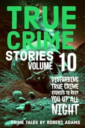True Crime Stories: VOLUME 10: A collection of fascinating facts and disturbing details about infamous serial killers and their horrific crimes (True Crime Stories by Robert Adams)