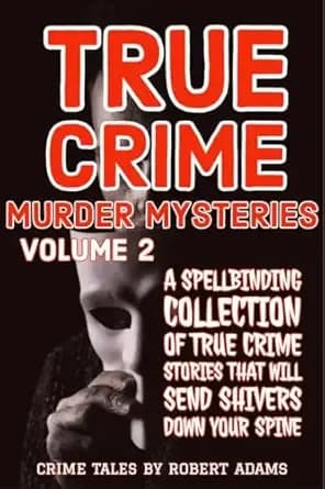 True Crime Murder Mysteries: VOLUME 2 : A Spellbinding Collection Of True Crime Stories That Will Send Shivers Down your Spine (True crime Murder Mysteries by Robert Adams)