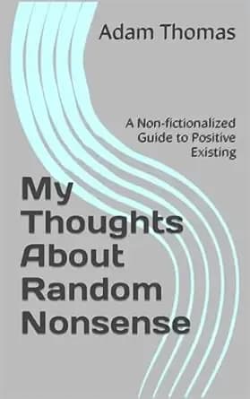My Thoughts About Random Nonsense: A Non-fictionalized Guide to Positive Existing