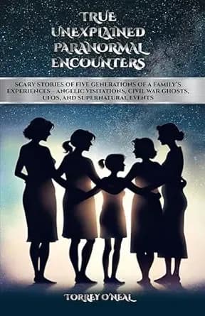 TRUE UNEXPLAINED PARANORMAL ENCOUNTERS: SCARY STORIES OF FIVE GENERATIONS OF A FAMILY’S EXPERIENCES—ANGELIC VISITATIONS, CIVIL WAR GHOSTS, UFOS, AND SUPERNATURAL EVENTS
