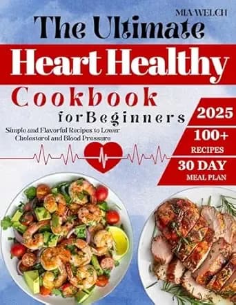The Ultimate Heart Healthy Cookbook for Beginners: 100+ Simple and Flavorful Recipes to Lower Cholesterol and Blood Pressure| Includes a 30-Day Meal Plan and Proven Tips for Long-Term Wellness