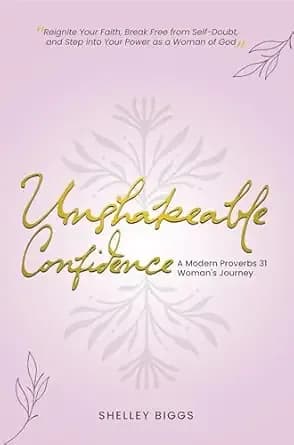 Unshakeable Confidence - A Modern Proverbs 31 Woman's Journey: Reignite Your Faith, Break Free from Self-Doubt, and Step into Your Power as a Woman of God