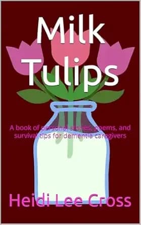 Milk Tulips - A book of personal stories, poems and survival tips for dementia caregivers: A book of personal stories, poems and survival tips for dementia caregivers