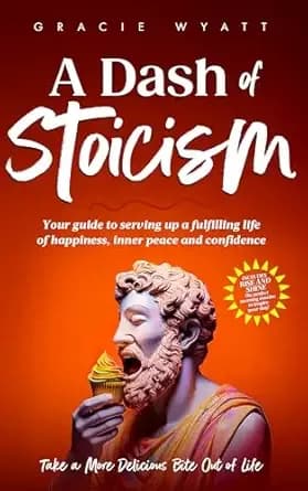 A Dash of Stoicism: Your Guide to Serving up a Fulfilling Life of Happiness, Inner Peace, and Confidence