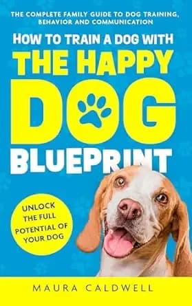 How to Train a Dog with the Happy Dog Blueprint: The Complete Family Guide to Dog Training, Behavior, and Communication