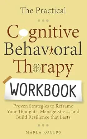 The Practical Cognitive Behavioral Therapy Workbook: Proven Strategies to Reframe Your Thoughts, Manage Stress, and Build Resilience that Lasts