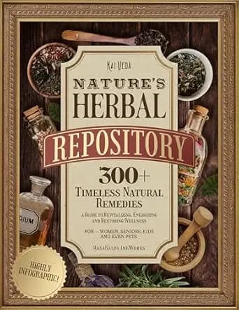 Nature's Herbal Repository: 300+ Timeless Natural Remedies—a Guide to Revitalizing, Energizing and Restoring Wellness