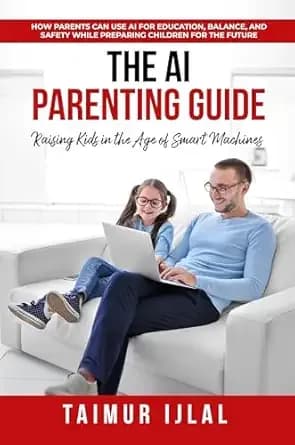 The AI Parenting Guide: Raising Kids in the Age of Smart Machines: How Parents Can Use AI for Education, Balance, and Safety While Preparing Children for the Future