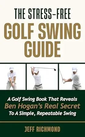 The Stress-Free Golf Swing Guide: A Golf Swing Book That Reveals Ben Hogan’s Real Secret to a Simple, Repeatable Swing
