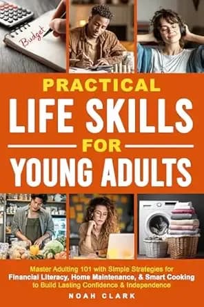 Practical Life Skills for Young Adults: Master Adulting 101 with Simple Strategies for Financial Literacy, Home Maintenance, & Smart Cooking to Build Lasting Confidence & Independence