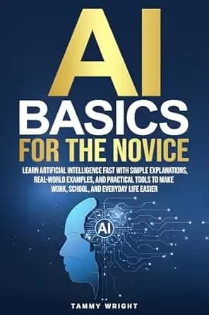 AI BASICS FOR THE NOVICE: Learn Artificial Intelligence Fast With Simple Explanations, Real-World Examples,and Practical Tools to Make Work, School and Everyday Life Easier