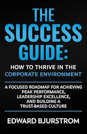 The Success Guide: How to Thrive in the Corporate Environment: A Focused Roadmap for Achieving Peak Performance, Leadership Excellence, and Building a Trust-Based Culture