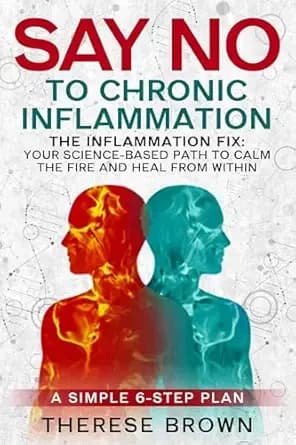 Say No to Chronic Inflammation: The Inflammation Fix: Your Scienced-Based Path To Calm The Fire And Heal Within