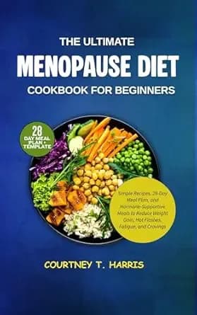 The Ultimate Menopause Diet Cookbook for Beginners: Simple Recipes, 28-Day Meal Plan, and Hormone-Supportive Meals to Reduce Weight Gain, Hot Flashes, Fatigue, and Cravings