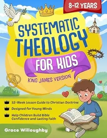 Systematic Theology for Kids 8-12 - King James Version: A 52-Week Lesson Guide To Christian Doctrine Designed For Children To Help Them Understand The Bible, Know Jesus' Love, And Build Lasting Faith