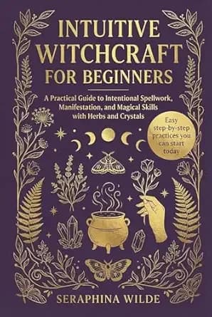 Intuitive Witchcraft for Beginners: A Practical Guide to Intentional Spellwork, Manifestation, and Magical Skills with Herbs and Crystals