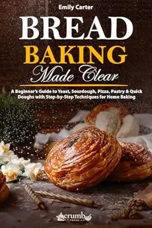Bread Baking Made Clear: A Beginner’s Guide to Yeast, Sourdough, Pizza, Pastry & Quick Doughs with Step-by-Step Techniques for Home Baking (The Everyday Baking Series)